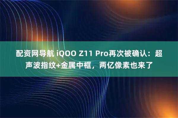 配资网导航 iQOO Z11 Pro再次被确认：超声波指纹+金属中框，两亿像素也来了