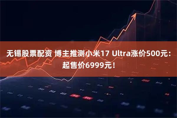 无锡股票配资 博主推测小米17 Ultra涨价500元：起售价6999元！