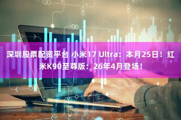 深圳股票配资平台 小米17 Ultra：本月25日！红米K90至尊版：26年4月登场！