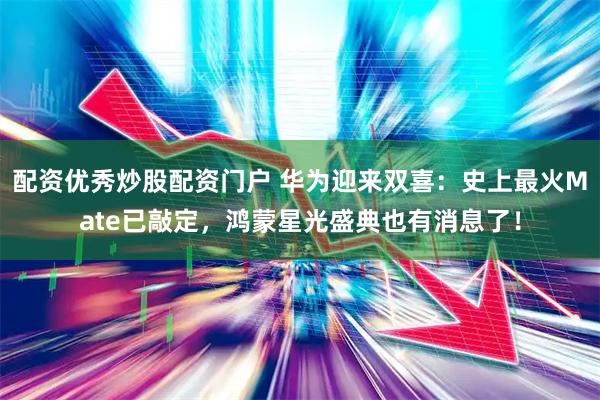 配资优秀炒股配资门户 华为迎来双喜：史上最火Mate已敲定，鸿蒙星光盛典也有消息了！