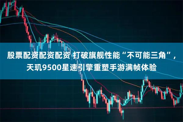 股票配资配资配资 打破旗舰性能“不可能三角”，天玑9500星速引擎重塑手游满帧体验