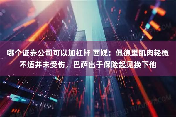 哪个证券公司可以加杠杆 西媒：佩德里肌肉轻微不适并未受伤，巴萨出于保险起见换下他