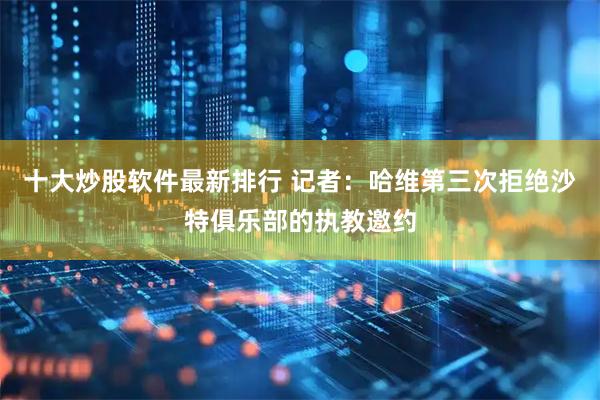 十大炒股软件最新排行 记者：哈维第三次拒绝沙特俱乐部的执教邀约