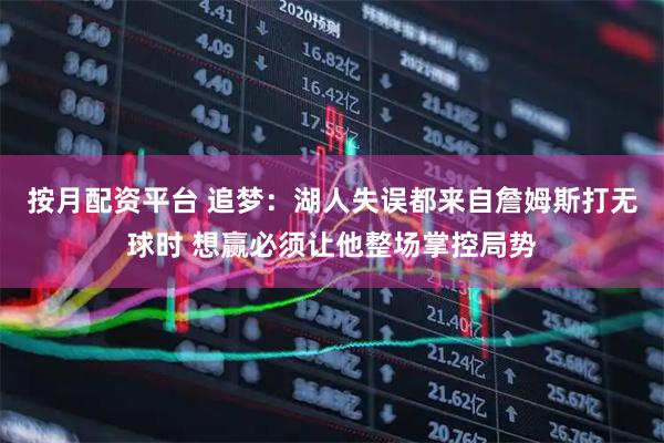 按月配资平台 追梦：湖人失误都来自詹姆斯打无球时 想赢必须让他整场掌控局势