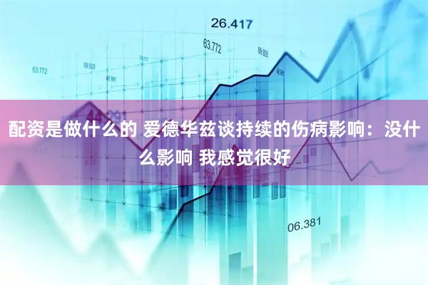 配资是做什么的 爱德华兹谈持续的伤病影响：没什么影响 我感觉很好